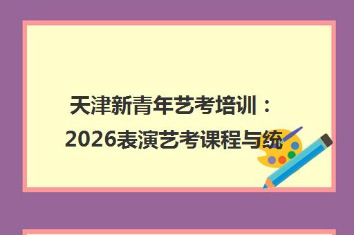 天津新青年艺考培训 2026表演艺考课程与统考指南 天津新青年艺考培训 2026表演艺考课程与统考指南