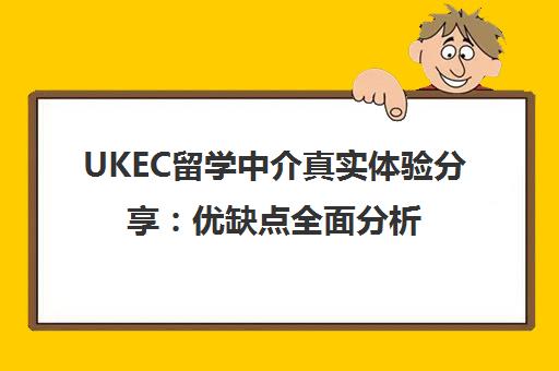 UKEC留学中介真实体验分享 优缺点全面分析 靠谱吗? UKEC留学中介真实体验分享 优缺点全面分析 靠谱吗?
