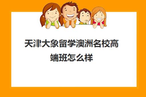 天津大象留学澳洲名校高端班怎么样