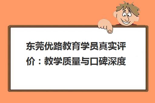 东莞优路教育学员真实评价 教学质量与口碑深度解析