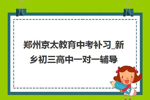 郑州京太教育中考补习_新乡初三高中一对一辅导 郑州京太教育中考补习_新乡初三高中一对一辅导