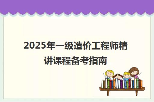2025年一级造价工程师精讲课程备考指南 2025年一级造价工程师精讲课程备考指南