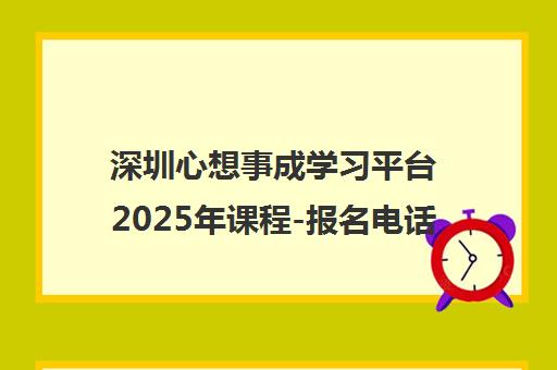 深圳心想事成学习平台2025年课程-报名电话-校区地址一览 深圳心想事成学习平台2025年课程-报名电话-校区地址一览