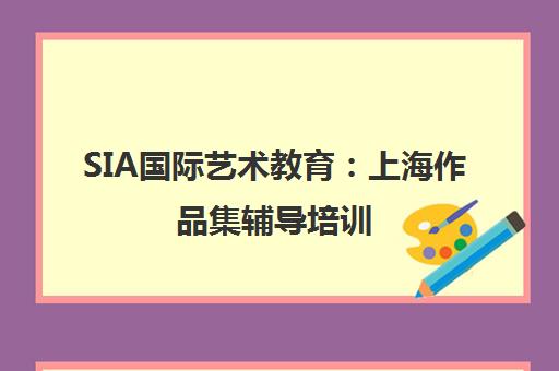 SIA国际艺术教育 上海作品集辅导培训 专注英美艺术留学申请