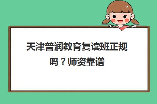天津普润教育复读班正规吗?师资靠谱 口碑不错! 天津普润教育复读班正规吗?师资靠谱 口碑不错!