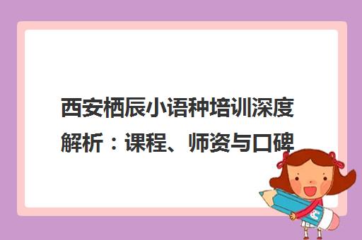 西安栖辰小语种培训深度解析 课程、师资与口碑全知道