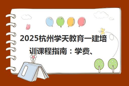 2025杭州学天教育一建培训课程指南 学费、地址与集训班介绍
