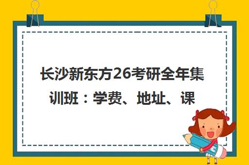 长沙新东方26考研全年集训班 学费、地址、课程详情一览[2025-2026]