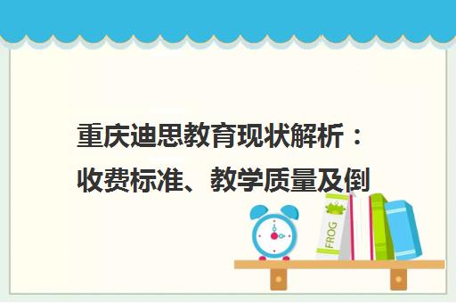 重庆迪思教育现状解析 收费标准、教学质量及倒闭事件追踪
