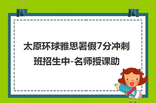 太原环球雅思暑假7分冲刺班招生中-名师授课助你圆梦高分 太原环球雅思暑假7分冲刺班招生中-名师授课助你圆梦高分