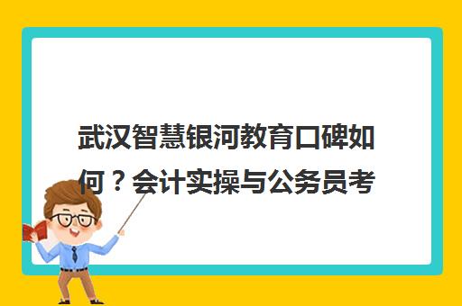 武汉智慧银河教育口碑如何?会计实操与公务员考试培训课程价格评价