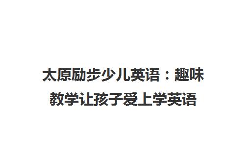 太原励步少儿英语 趣味教学让孩子爱上学英语 家长更放心