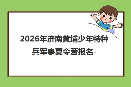 2026年济南黄埔少年特种兵军事夏令营报名-军事训练营 2026年济南黄埔少年特种兵军事夏令营报名-军事训练营