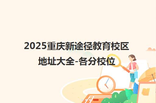 2025重庆新途径教育校区地址大全-各分校位置与乘车路线