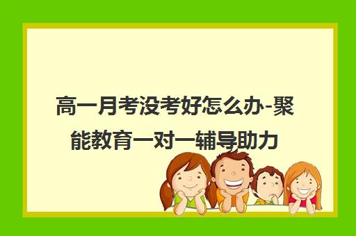 高一月考没考好怎么办-聚能教育一对一辅导助力提升 高一月考没考好怎么办-聚能教育一对一辅导助力提升