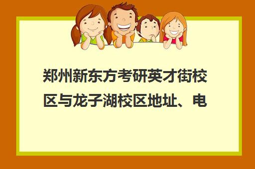 郑州新东方考研英才街校区与龙子湖校区地址、电话、公交路线一览 郑州新东方考研英才街校区与龙子湖校区地址、电话、公交路线一览