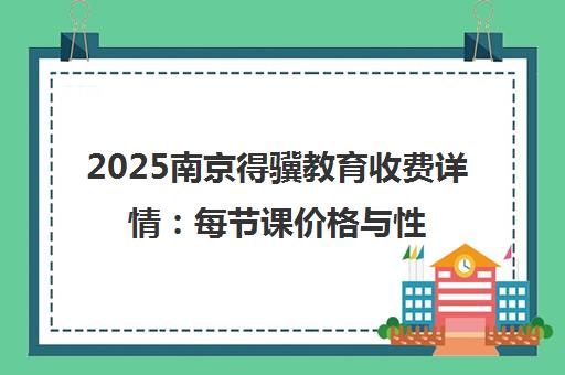 2025南京得骥教育收费详情 每节课价格与性价比深度解析