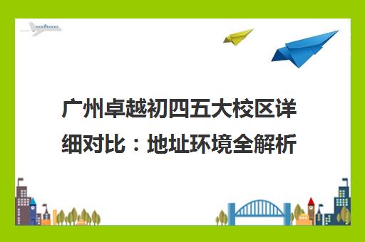 广州卓越初四五大校区详细对比 地址环境全解析 广州卓越初四五大校区详细对比 地址环境全解析