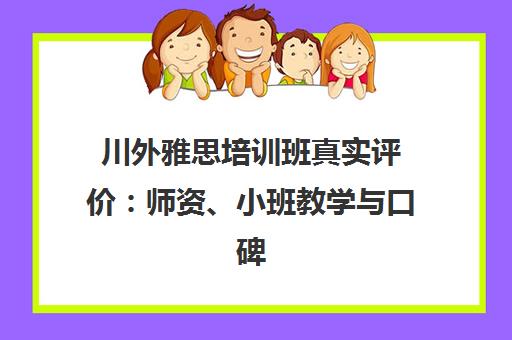 川外雅思培训班真实评价 师资、小班教学与口碑解析 川外雅思培训班真实评价 师资、小班教学与口碑解析