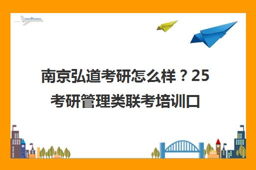 南京弘道考研怎么样?25考研管理类联考培训口碑解析 南京弘道考研怎么样?25考研管理类联考培训口碑解析