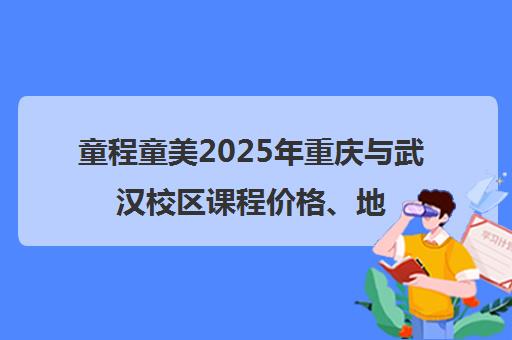 童程童美2025年重庆与武汉校区课程价格、地址及联系电话一览