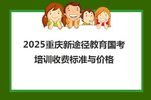 2025重庆新途径教育国考培训收费标准与价格表全面解读