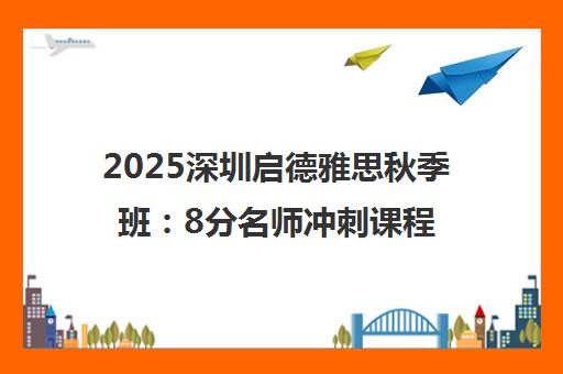 2025深圳启德雅思秋季班 8分名师冲刺课程 2025深圳启德雅思秋季班 8分名师冲刺课程