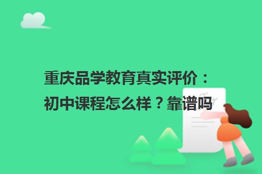 重庆品学教育真实评价 初中课程怎么样?靠谱吗?