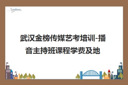 武汉金榜传媒艺考培训-播音主持班课程学费及地址 武汉金榜传媒艺考培训-播音主持班课程学费及地址