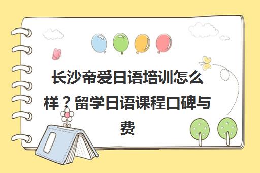 长沙帝爱日语培训怎么样?留学日语课程口碑与费用介绍