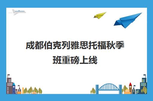 成都伯克列雅思托福秋季班重磅上线 为何成为口碑之选?