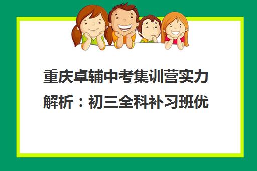 重庆卓辅中考集训营实力解析 初三全科补习班优选指南 重庆卓辅中考集训营实力解析 初三全科补习班优选指南