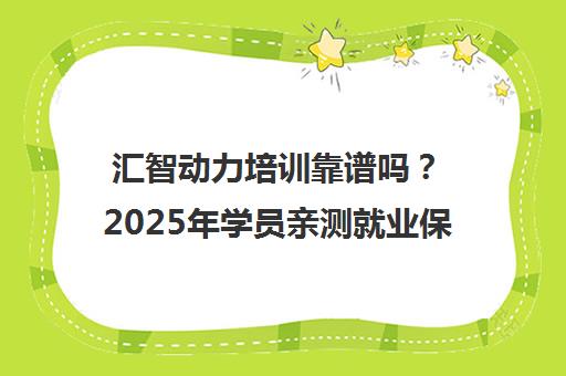 汇智动力培训靠谱吗?2025年学员亲测就业保障与口碑真相