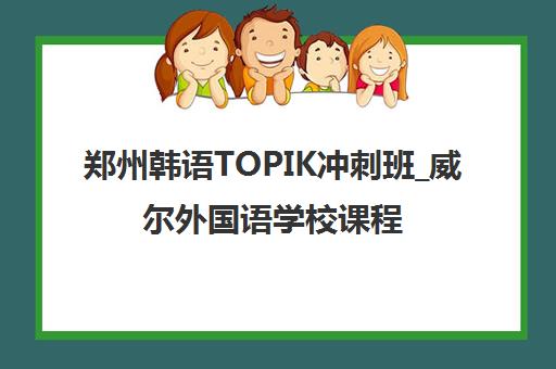 郑州韩语TOPIK冲刺班_威尔外国语学校课程 郑州韩语TOPIK冲刺班_威尔外国语学校课程