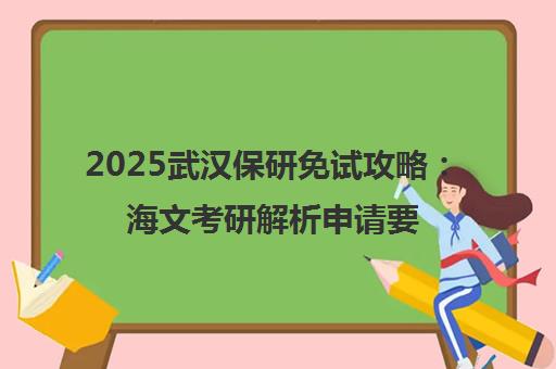 2025武汉保研免试攻略 海文考研解析申请要点 2025武汉保研免试攻略 海文考研解析申请要点