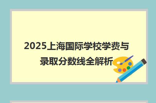 2025上海国际学校学费与录取分数线全解析