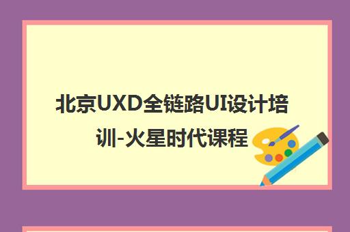 北京UXD全链路UI设计培训-火星时代课程