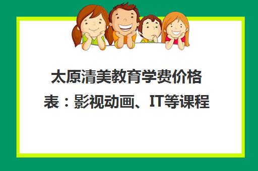 太原清美教育学费价格表 影视动画、IT等课程收费5000-15000元