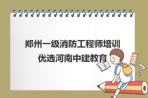 郑州一级消防工程师培训优选河南中建教育 高效备考更可靠 郑州一级消防工程师培训优选河南中建教育 高效备考更可靠
