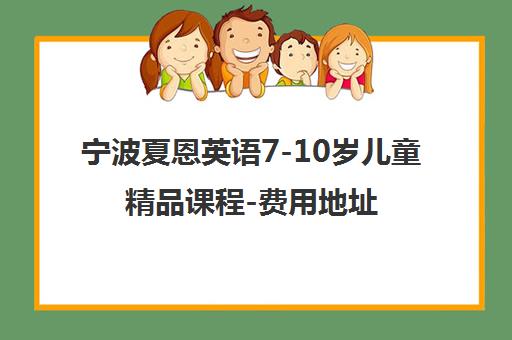 宁波夏恩英语7-10岁儿童精品课程-费用地址一览 宁波夏恩英语7-10岁儿童精品课程-费用地址一览