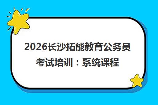 2026长沙拓能教育公务员考试培训 系统课程与收费标准全解析 2026长沙拓能教育公务员考试培训 系统课程与收费标准全解析