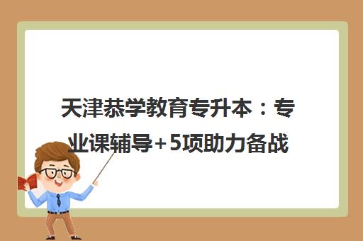 天津恭学教育专升本 专业课辅导+5项助力备战统招考试