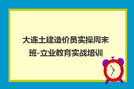 大连土建造价员实操周末班-立业教育实战培训 大连土建造价员实操周末班-立业教育实战培训