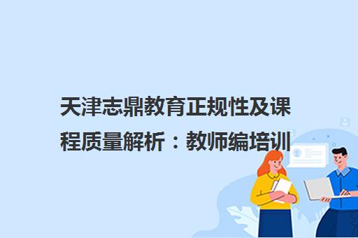 天津志鼎教育正规性及课程质量解析 教师编培训口碑如何?