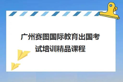 广州赛图国际教育出国考试培训精品课程 广州赛图国际教育出国考试培训精品课程