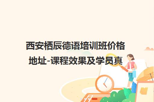 西安栖辰德语培训班价格地址-课程效果及学员真实评价汇总 西安栖辰德语培训班价格地址-课程效果及学员真实评价汇总
