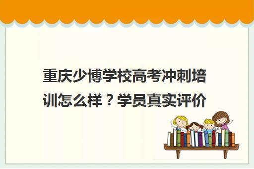 重庆少博学校高考冲刺培训怎么样?学员真实评价与课程详情