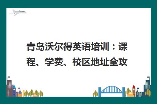 青岛沃尔得英语培训 课程、学费、校区地址全攻略