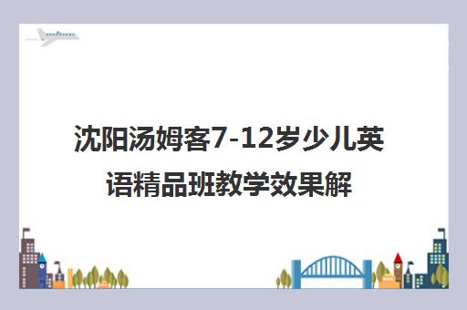 沈阳汤姆客7-12岁少儿英语精品班教学效果解析 沈阳汤姆客7-12岁少儿英语精品班教学效果解析