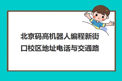 北京码高机器人编程新街口校区地址电话与交通路线指南 北京码高机器人编程新街口校区地址电话与交通路线指南